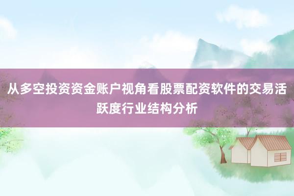 从多空投资资金账户视角看股票配资软件的交易活跃度行业结构分析