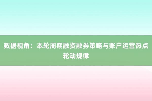 数据视角：本轮周期融资融券策略与账户运营热点轮动规律