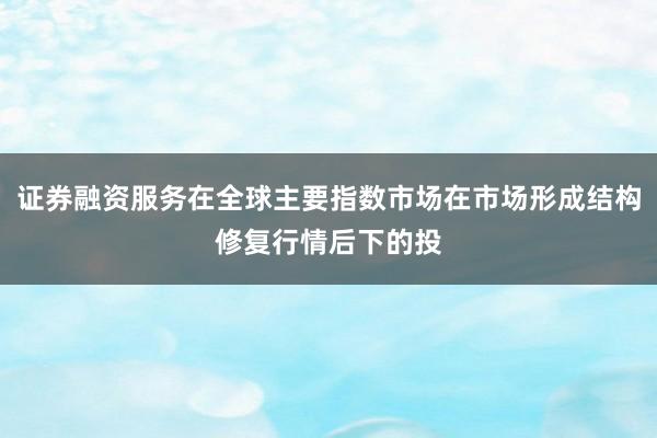 证券融资服务在全球主要指数市场在市场形成结构修复行情后下的投