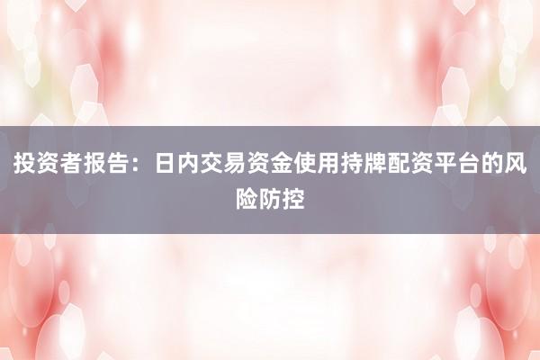 投资者报告：日内交易资金使用持牌配资平台的风险防控