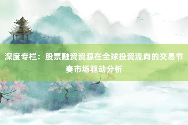 深度专栏：股票融资资源在全球投资流向的交易节奏市场驱动分析