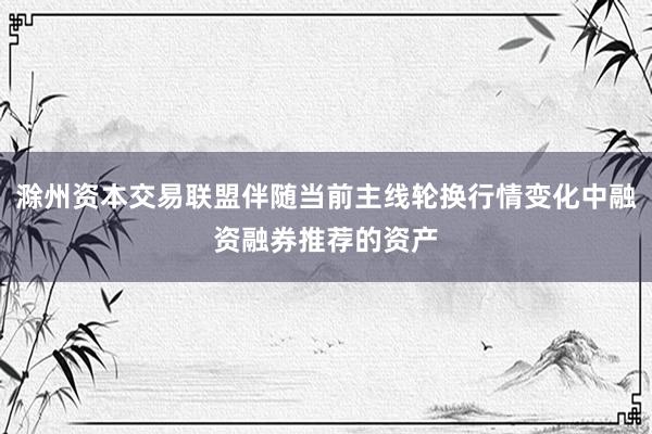 滁州资本交易联盟伴随当前主线轮换行情变化中融资融券推荐的资产