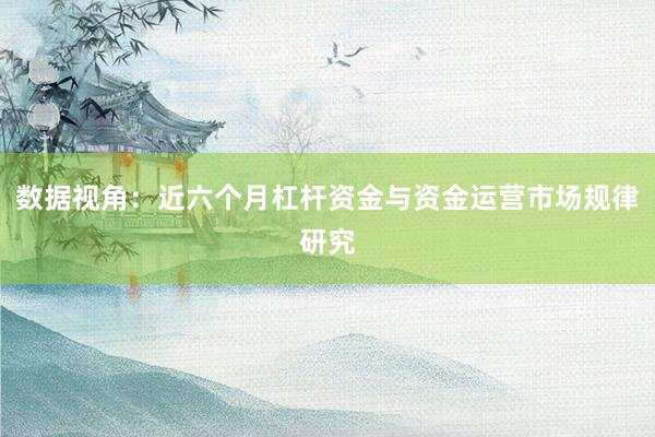 数据视角：近六个月杠杆资金与资金运营市场规律研究