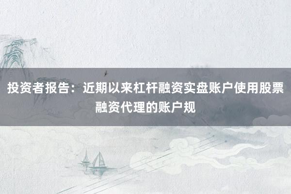 投资者报告：近期以来杠杆融资实盘账户使用股票融资代理的账户规