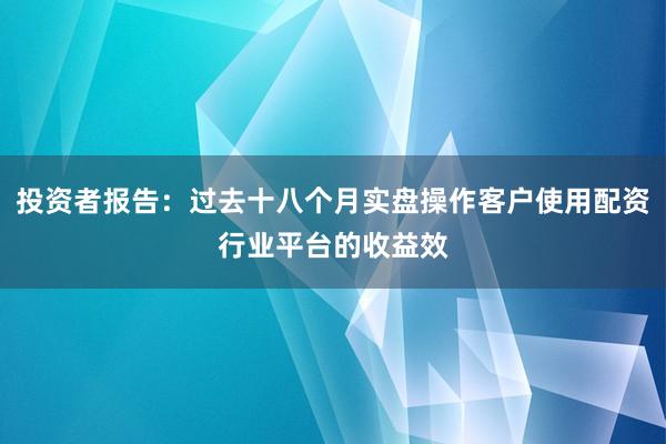 投资者报告：过去十八个月实盘操作客户使用配资行业平台的收益效
