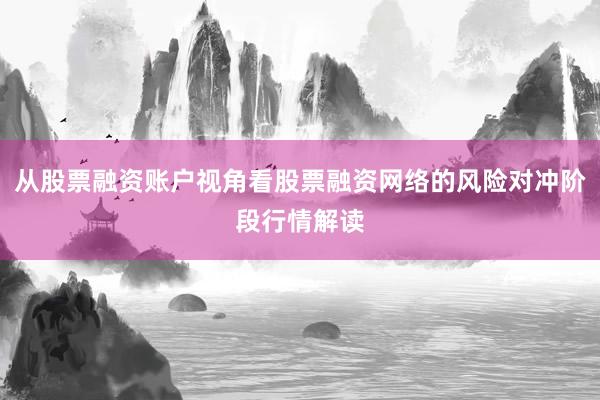 从股票融资账户视角看股票融资网络的风险对冲阶段行情解读