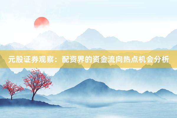 元股证券观察：配资界的资金流向热点机会分析