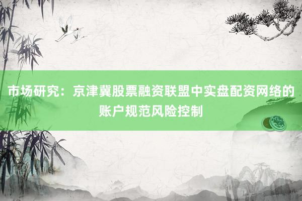 市场研究：京津冀股票融资联盟中实盘配资网络的账户规范风险控制