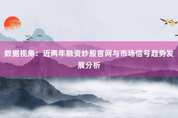 数据视角：近两年融资炒股官网与市场信号趋势发展分析