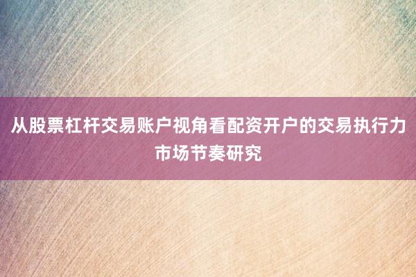 从股票杠杆交易账户视角看配资开户的交易执行力市场节奏研究