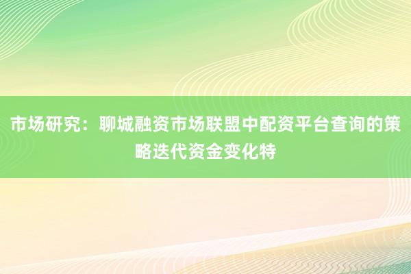市场研究：聊城融资市场联盟中配资平台查询的策略迭代资金变化特