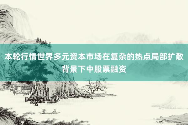 本轮行情世界多元资本市场在复杂的热点局部扩散背景下中股票融资