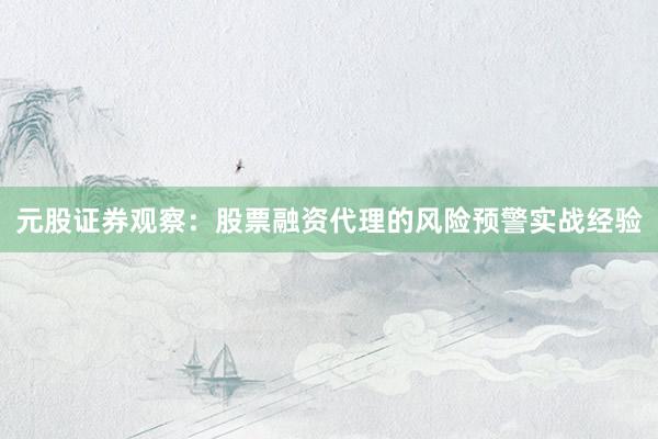 元股证券观察：股票融资代理的风险预警实战经验