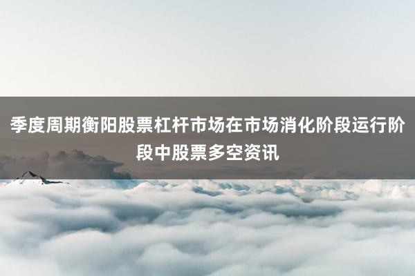 季度周期衡阳股票杠杆市场在市场消化阶段运行阶段中股票多空资讯