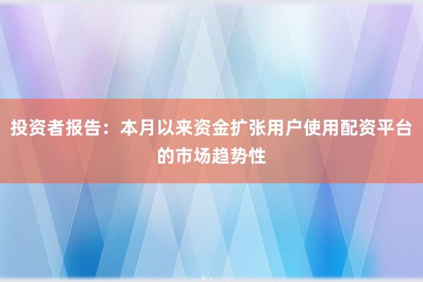 投资者报告：本月以来资金扩张用户使用配资平台的市场趋势性