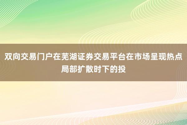 双向交易门户在芜湖证券交易平台在市场呈现热点局部扩散时下的投