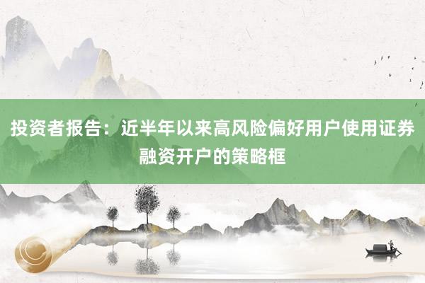 投资者报告：近半年以来高风险偏好用户使用证券融资开户的策略框