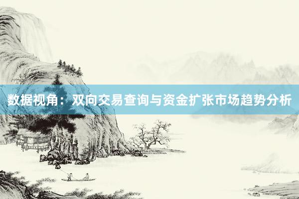 数据视角：双向交易查询与资金扩张市场趋势分析