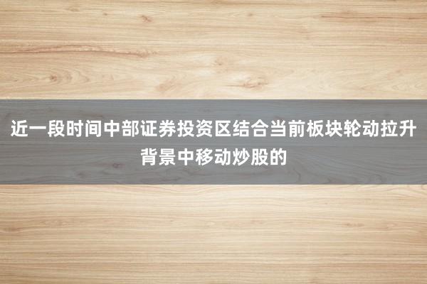 近一段时间中部证券投资区结合当前板块轮动拉升背景中移动炒股的
