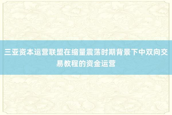 三亚资本运营联盟在缩量震荡时期背景下中双向交易教程的资金运营