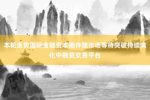 本轮走势国际金融资本圈伴随市场等待突破持续演化中融资交易平台