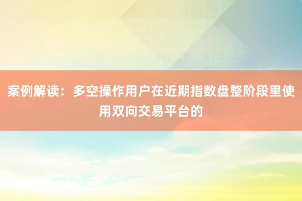 案例解读：多空操作用户在近期指数盘整阶段里使用双向交易平台的