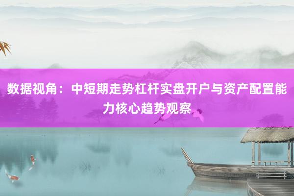 数据视角：中短期走势杠杆实盘开户与资产配置能力核心趋势观察