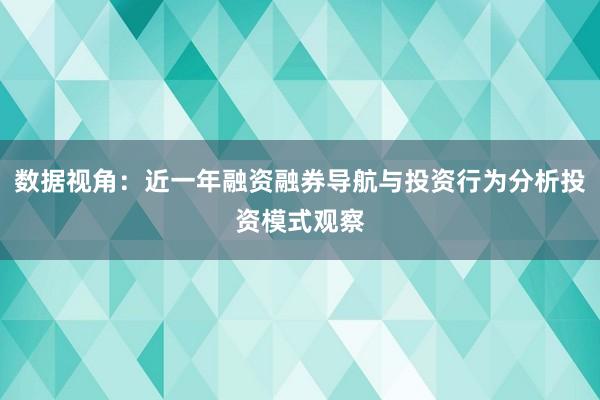 数据视角：近一年融资融券导航与投资行为分析投资模式观察