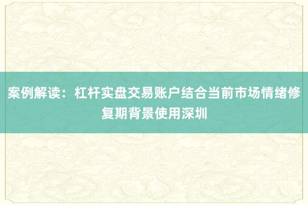 案例解读：杠杆实盘交易账户结合当前市场情绪修复期背景使用深圳