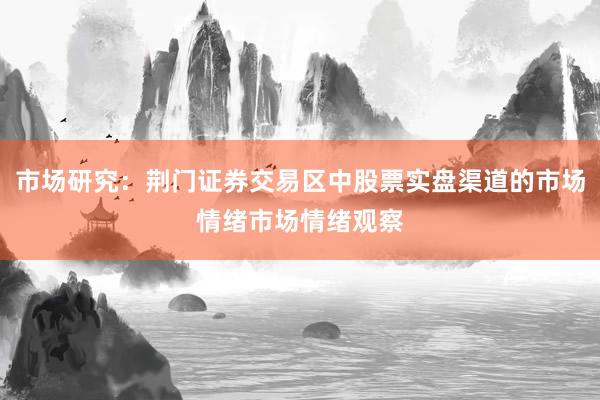 市场研究：荆门证券交易区中股票实盘渠道的市场情绪市场情绪观察