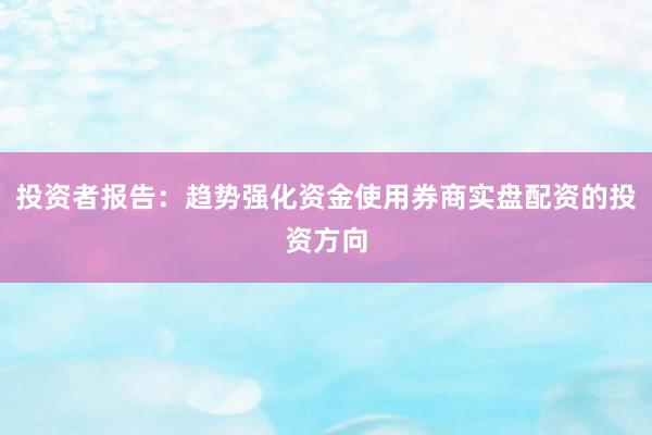 投资者报告：趋势强化资金使用券商实盘配资的投资方向