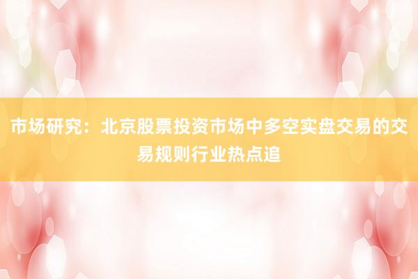市场研究：北京股票投资市场中多空实盘交易的交易规则行业热点追