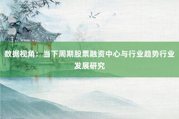 数据视角：当下周期股票融资中心与行业趋势行业发展研究