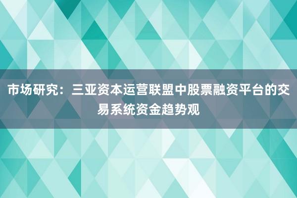 市场研究：三亚资本运营联盟中股票融资平台的交易系统资金趋势观