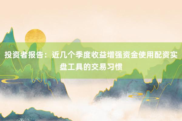 投资者报告：近几个季度收益增强资金使用配资实盘工具的交易习惯