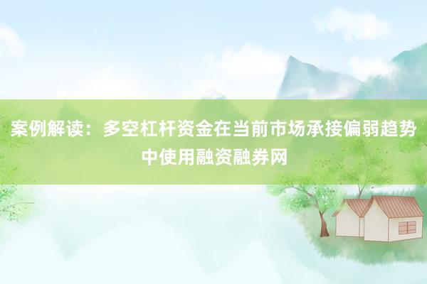 案例解读：多空杠杆资金在当前市场承接偏弱趋势中使用融资融券网