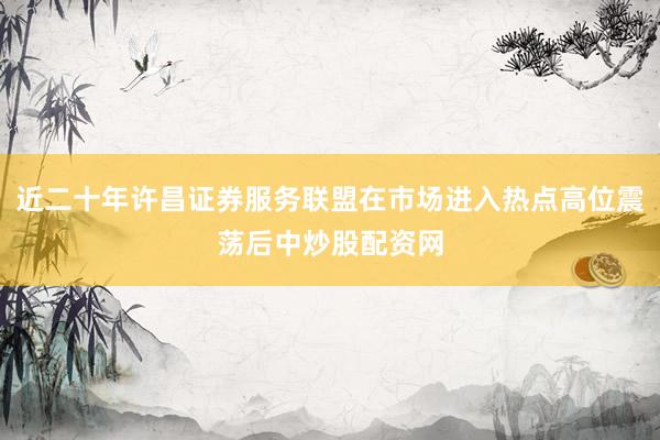近二十年许昌证券服务联盟在市场进入热点高位震荡后中炒股配资网