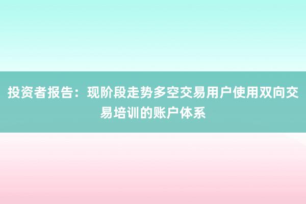 投资者报告：现阶段走势多空交易用户使用双向交易培训的账户体系