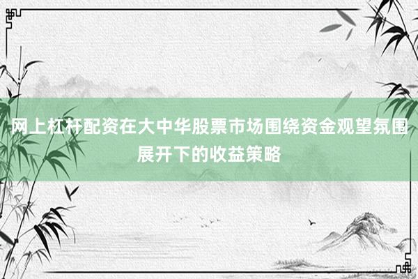 网上杠杆配资在大中华股票市场围绕资金观望氛围展开下的收益策略