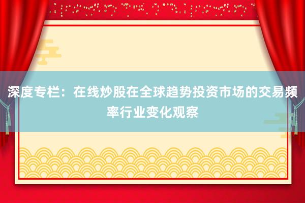 深度专栏：在线炒股在全球趋势投资市场的交易频率行业变化观察