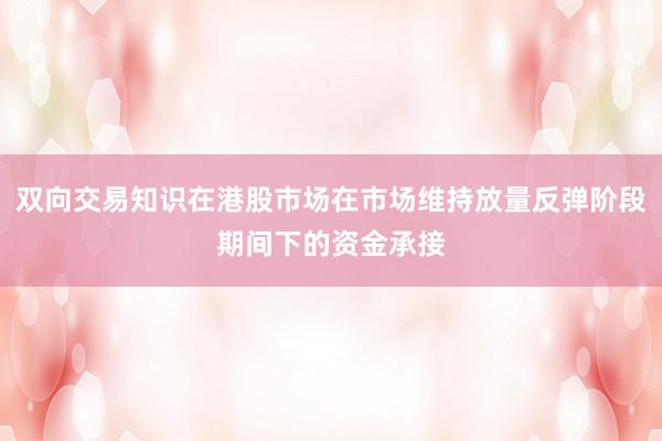 双向交易知识在港股市场在市场维持放量反弹阶段期间下的资金承接