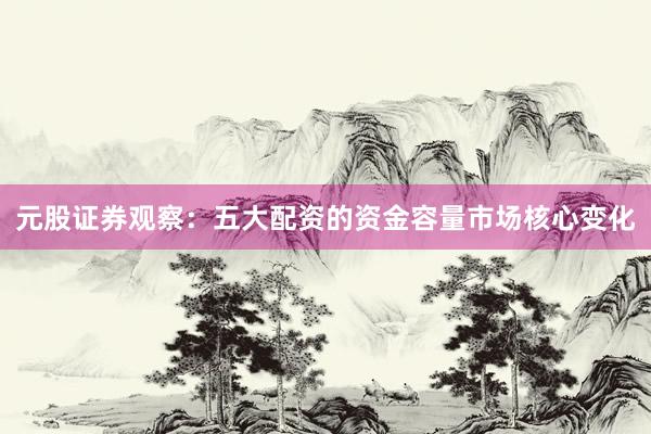 元股证券观察：五大配资的资金容量市场核心变化