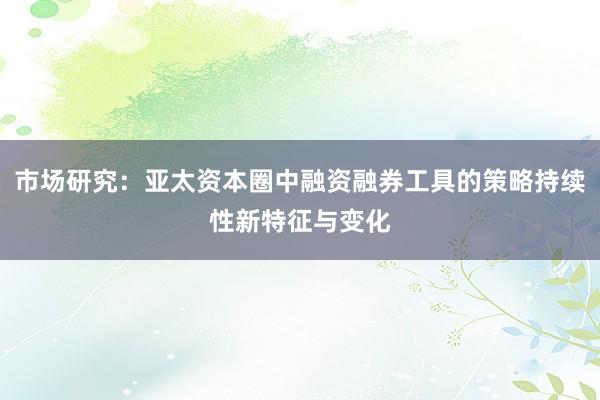 市场研究：亚太资本圈中融资融券工具的策略持续性新特征与变化