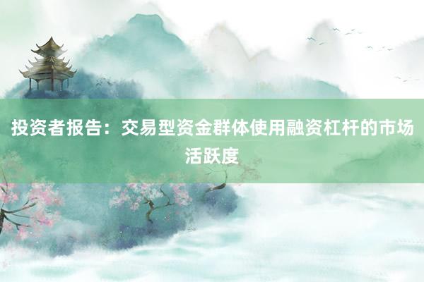 投资者报告：交易型资金群体使用融资杠杆的市场活跃度