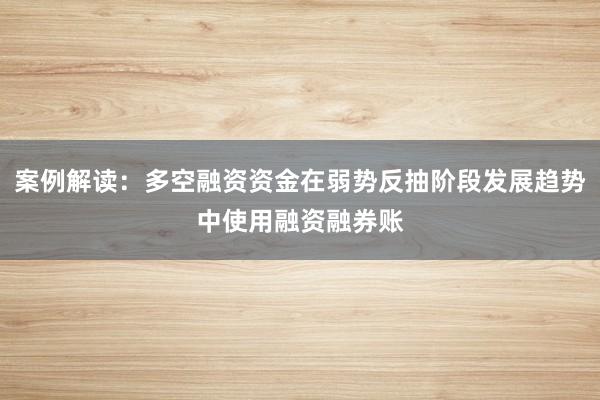 案例解读：多空融资资金在弱势反抽阶段发展趋势中使用融资融券账