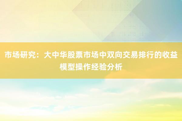 市场研究：大中华股票市场中双向交易排行的收益模型操作经验分析