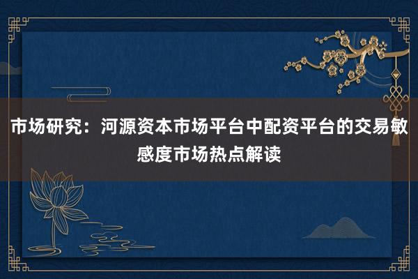 市场研究：河源资本市场平台中配资平台的交易敏感度市场热点解读