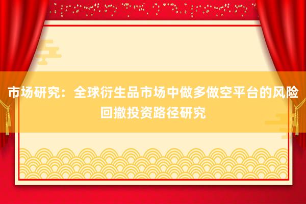 市场研究：全球衍生品市场中做多做空平台的风险回撤投资路径研究