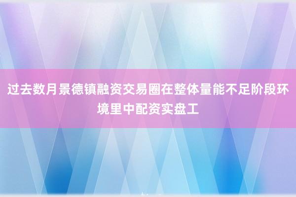 过去数月景德镇融资交易圈在整体量能不足阶段环境里中配资实盘工