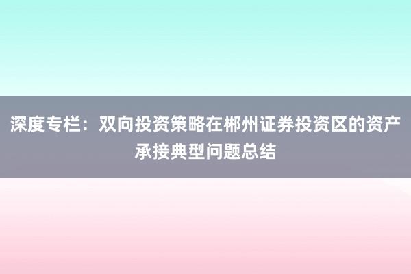 深度专栏：双向投资策略在郴州证券投资区的资产承接典型问题总结